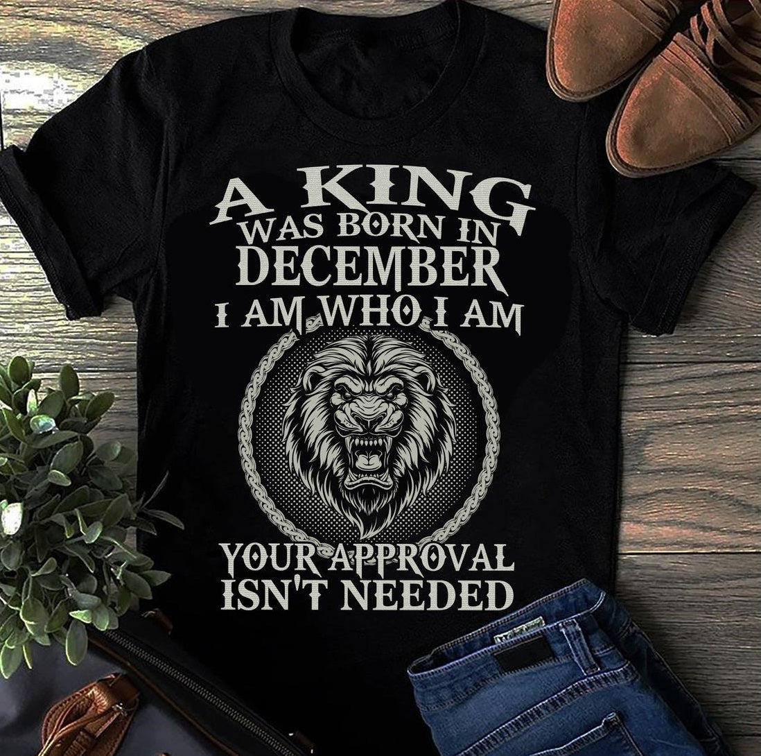 A king was born in december i am who i am your approval isn't need birthday T Shirt Black for Men