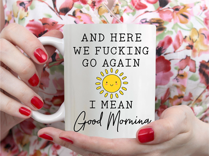 And Here We Fucking Go Again I Mean Good Morning Mug White Ceramic 11-15oz Coffee Tea Cup