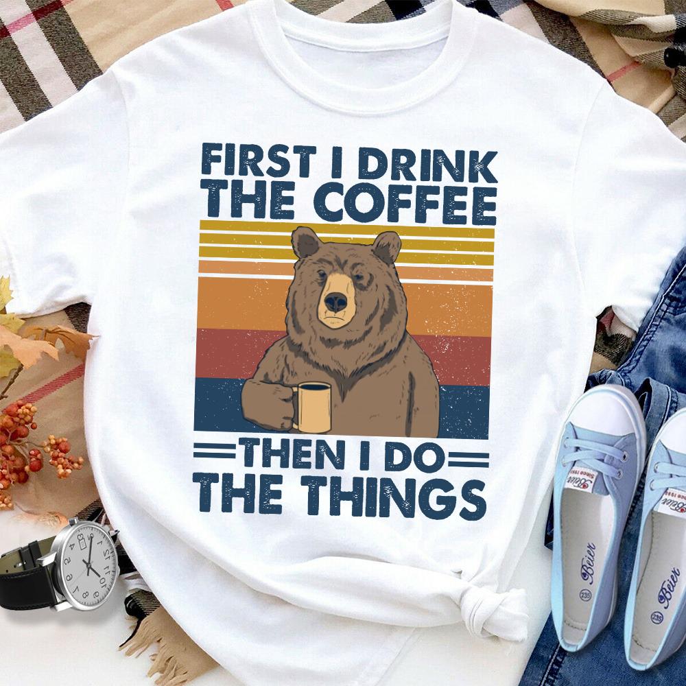 Bear First I Drink The Coffee The I Do The Things Women T Shirt White S-3XL